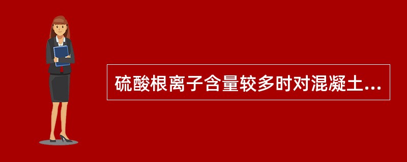 硫酸根离子含量较多时对混凝土具有（）。