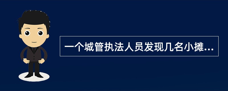 一个城管执法人员发现几名小摊贩占道贩卖日用品，不仅影响附近商店的正常营业，还造成