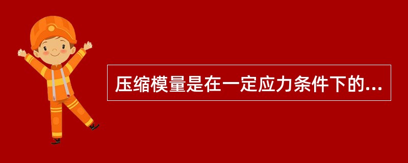 压缩模量是在一定应力条件下的应力与应变的比值,拭指出正确的应力条件()