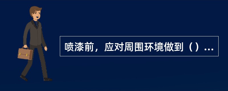 喷漆前，应对周围环境做到（）；（）；（）；（）、防潮，以确保油漆质量。