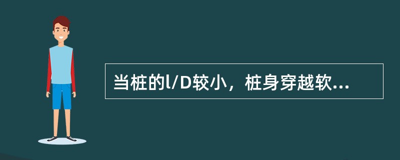 当桩的l/D较小，桩身穿越软弱土层，桩端设置在密实砂层，碎石类土层中，微风化岩层