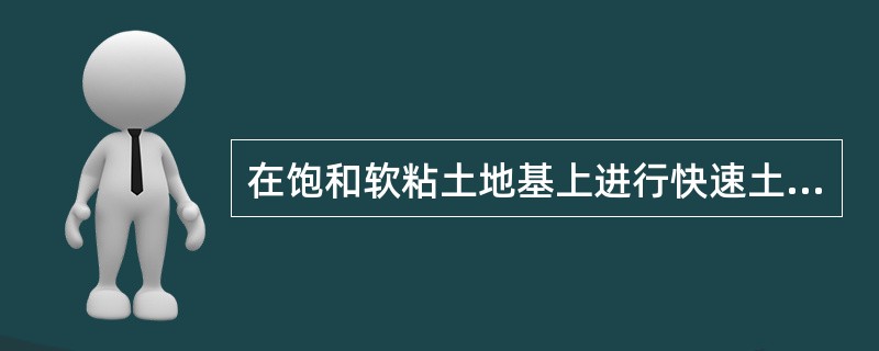 在饱和软粘土地基上进行快速土建施工，为模拟实际情况，在对土样进行三轴试验时应采用