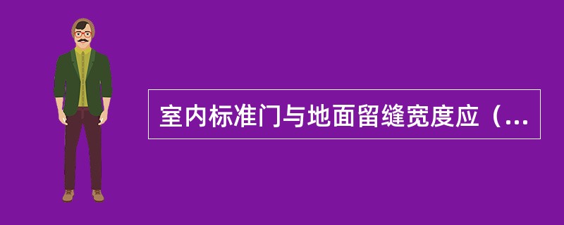 室内标准门与地面留缝宽度应（），卫生间与地面留缝宽度应（）。