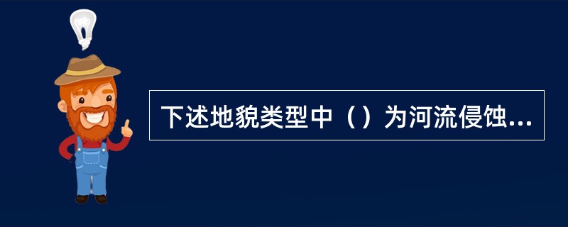 下述地貌类型中（）为河流侵蚀堆积地貌。（）