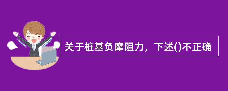 关于桩基负摩阻力，下述()不正确