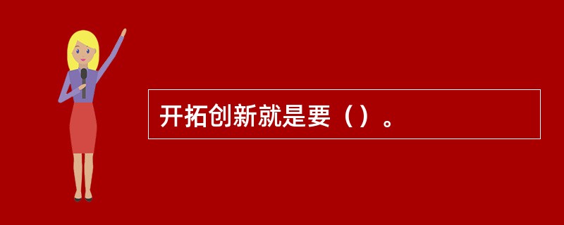 开拓创新就是要（）。