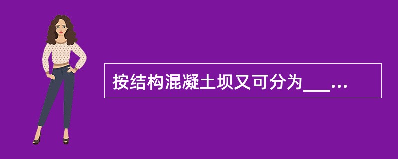 按结构混凝土坝又可分为____、_____、____。