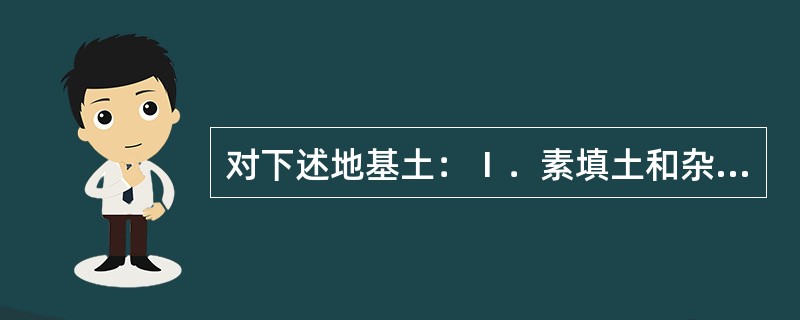 对下述地基土：Ⅰ．素填土和杂填土(含水量加ω＜23%)；Ⅱ．淤泥和淤