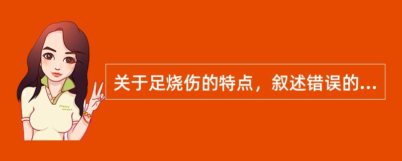 关于足烧伤的特点，叙述错误的是（）