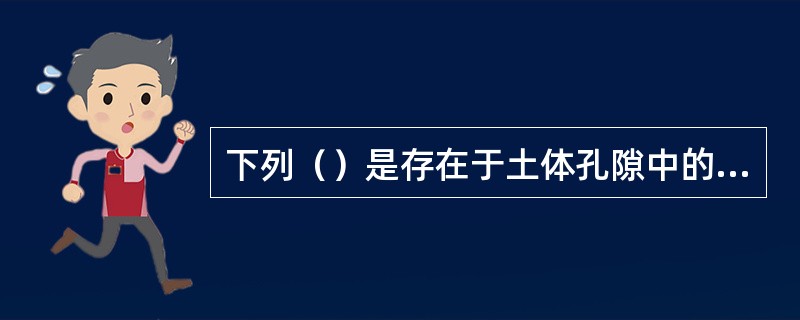 下列（）是存在于土体孔隙中的水。（）