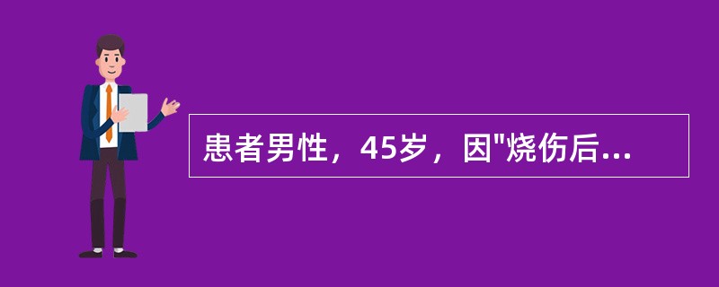 患者男性，45岁，因"烧伤后右腘窝瘢痕2年"来诊。查体：全身可见多处烧伤后瘢痕，