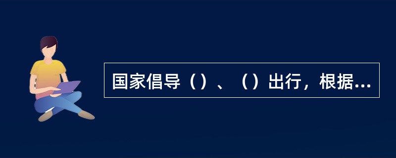 国家倡导（）、（）出行，根据城市规划合理控制燃油机动车保有量，大力发展城市（），