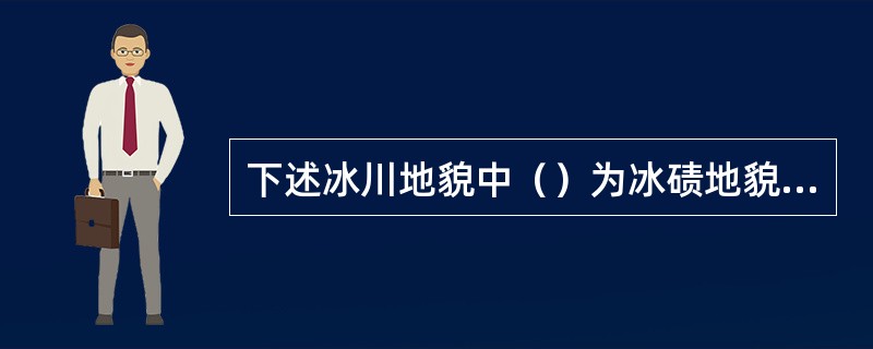 下述冰川地貌中（）为冰碛地貌。（）