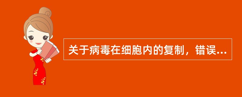 关于病毒在细胞内的复制，错误的是（）。