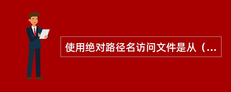 使用绝对路径名访问文件是从（1）开始按目录结构访问某个文件，使用相对路径名访问文