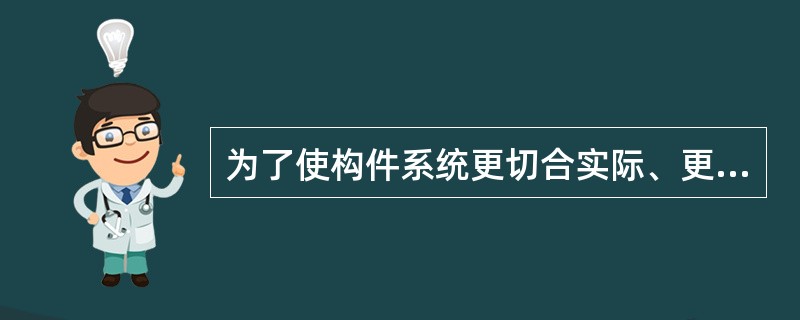 为了使构件系统更切合实际、更有效地被重用，构件应当具备（），以提高其通用性。