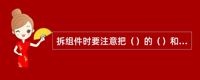 拆组件时要注意把（）的（）和（）的（）分开放到盆子内，并放到指定位置。