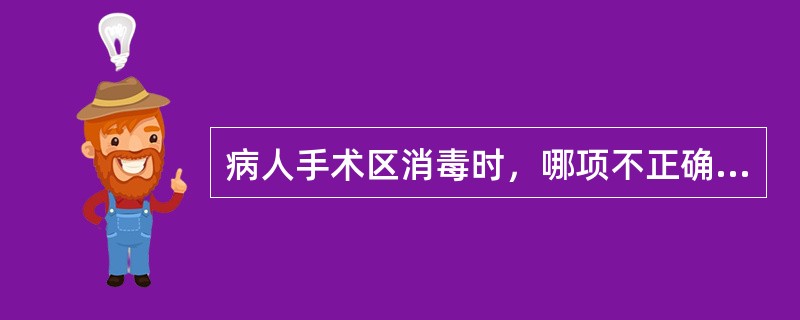 病人手术区消毒时，哪项不正确（）