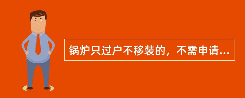 锅炉只过户不移装的，不需申请变更登记。（）