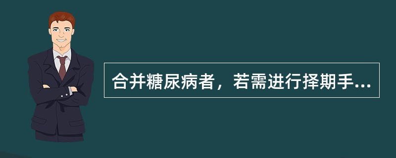 合并糖尿病者，若需进行择期手术，在麻醉前准备中，下列哪项是对的（）