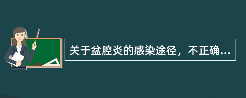 关于盆腔炎的感染途径，不正确的说法是（）