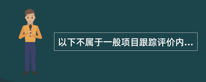 以下不属于一般项目跟踪评价内容的是()。