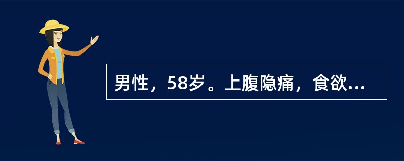 男性，58岁。上腹隐痛，食欲缺乏，体重减轻4个月，排黑便3次。查体：腹部无阳性体