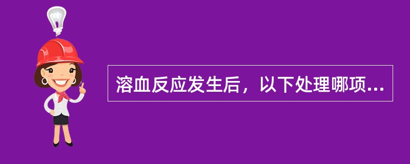 溶血反应发生后，以下处理哪项不正确（）