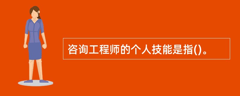 咨询工程师的个人技能是指()。