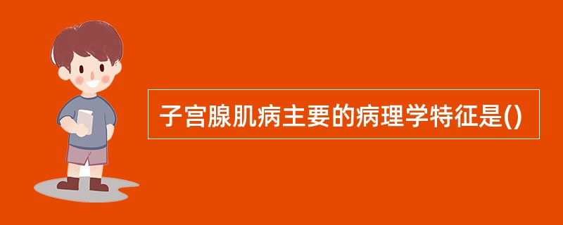 子宫腺肌病主要的病理学特征是()