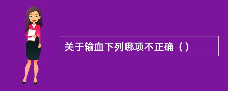 关于输血下列哪项不正确（）