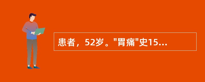 患者，52岁。"胃痛"史15年，近来消瘦、乏力，持续性呕吐宿食，胃痛规律改变，伴