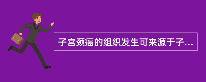 子宫颈癌的组织发生可来源于子宫颈阴道部或移行带的鳞状上皮或柱状上皮皮下的储备细胞