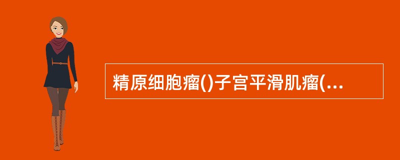 精原细胞瘤()子宫平滑肌瘤()畸胎瘤()卵巢浆液性肿瘤()