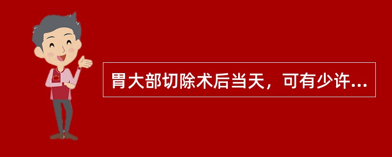 胃大部切除术后当天，可有少许暗红色或咖啡色胃液自胃管抽出，一般24小时内不超过（