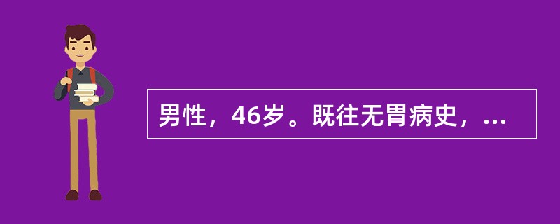 男性，46岁。既往无胃病史，半年来自觉乏力，食欲减退，间断出现黑便，无呕血，体重