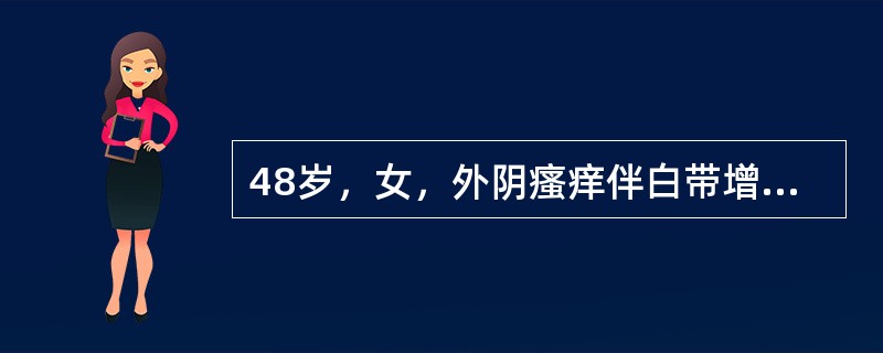 48岁，女，外阴瘙痒伴白带增多、异味3天来诊。查体：外阴略肿，阴道分泌物稀薄，见