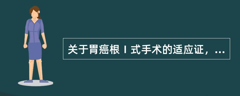 关于胃癌根Ⅰ式手术的适应证，下列错误的是（）。