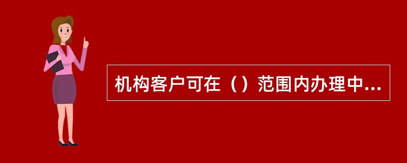 机构客户可在（）范围内办理中间业务交易账户的各项业务。(五级、四级)