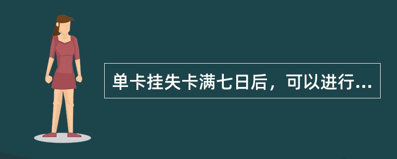 单卡挂失卡满七日后，可以进行以下业务处理（）。(五级、四级)