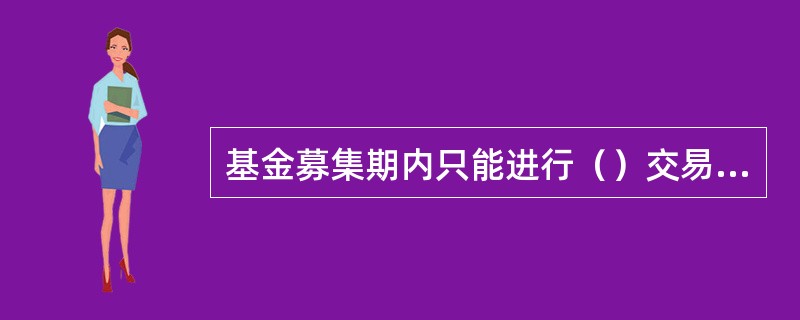 基金募集期内只能进行（）交易。(五级、四级)