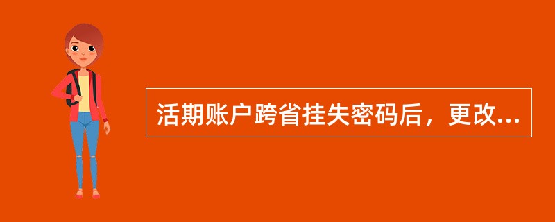 活期账户跨省挂失密码后，更改挂失事项为折与折密码双挂失时，必须回（）办理。(五级