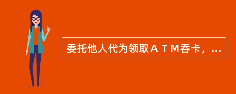 委托他人代为领取ＡＴＭ吞卡，除持卡所有者有效身份证件及其他证明材料外，还需持代领