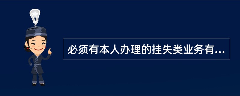 必须有本人办理的挂失类业务有（）。(五级、四级)