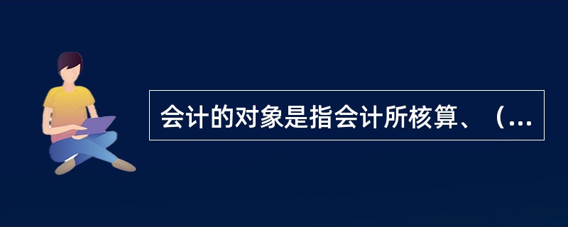 会计的对象是指会计所核算、（）、分析的具体内容。(三级)