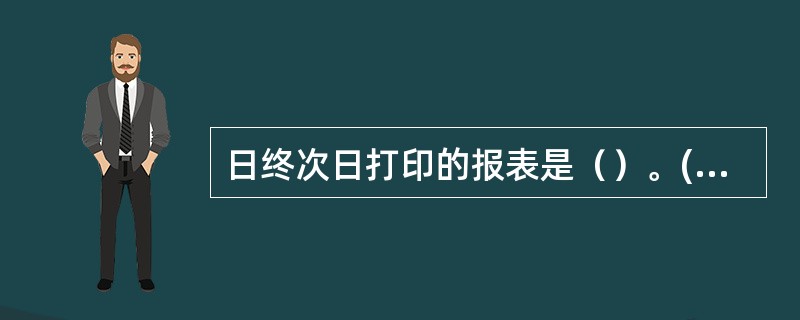 日终次日打印的报表是（）。(五级、四级)