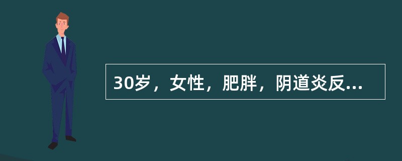 30岁，女性，肥胖，阴道炎反复发作，如不治疗几乎每月均有大量豆腐渣样白带，且瘙痒