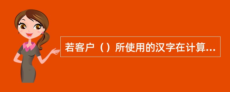 若客户（）所使用的汉字在计算机字库中不存在，则输入*号。(五级、四级)