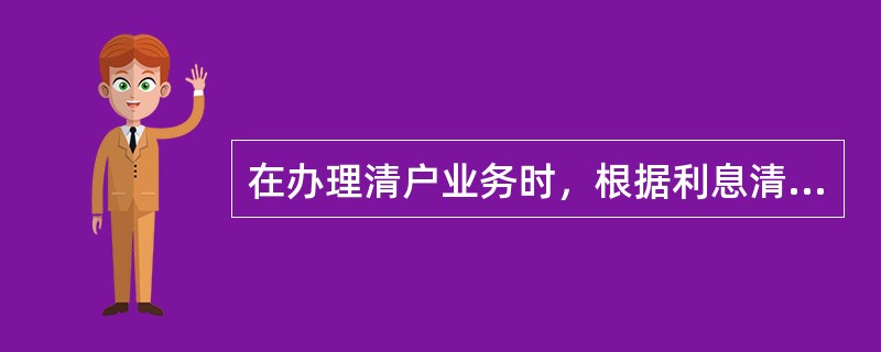 在办理清户业务时，根据利息清单上（）配款。(五级、四级)
