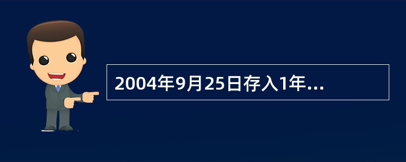 2004年9月25日存入1年期的整存整取定期储蓄存款，于2005年9月25日到期